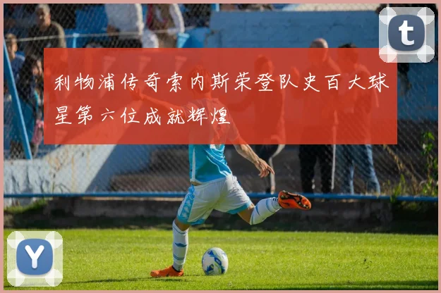 利物浦传奇索内斯荣登队史百大球星第六位成就辉煌