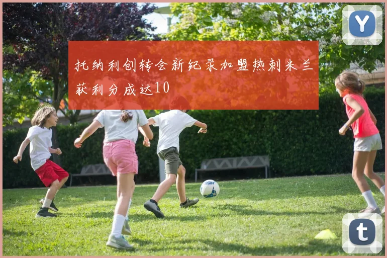 托纳利创转会新纪录加盟热刺米兰获利分成达10