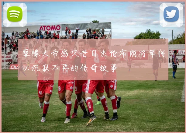 孽缘大帝感叹昔日杰伦布朗将军何以沉寂不再的传奇故事