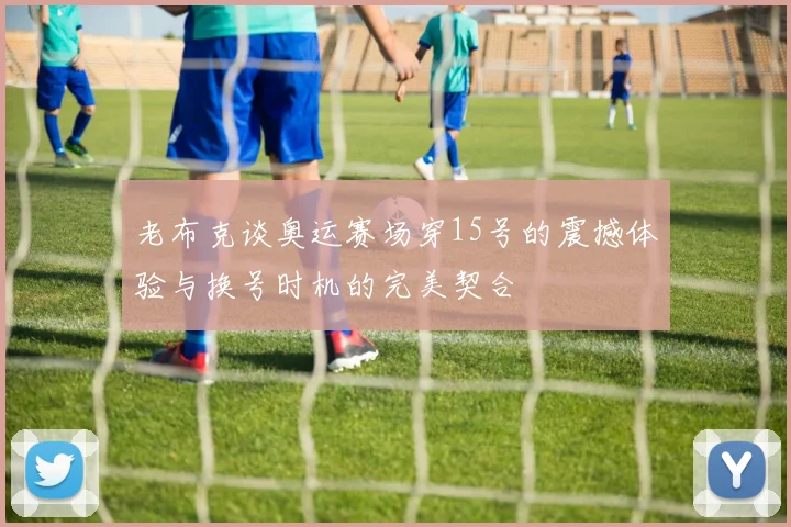 老布克谈奥运赛场穿15号的震撼体验与换号时机的完美契合