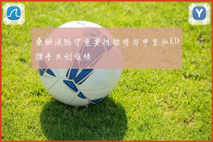 桑顿谈防守重要性称将与申京和KD携手共创佳绩