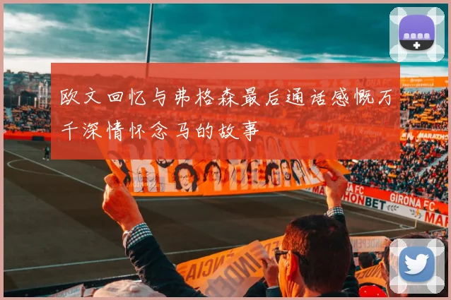 欧文回忆与弗格森最后通话感慨万千深情怀念马的故事
