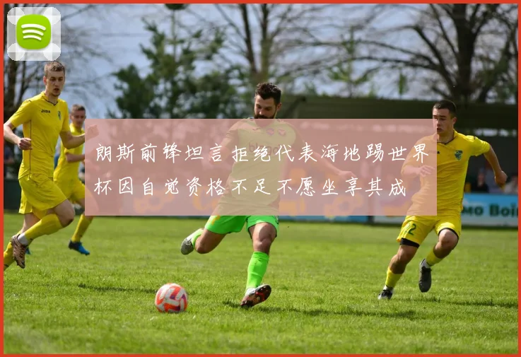 朗斯前锋坦言拒绝代表海地踢世界杯因自觉资格不足不愿坐享其成