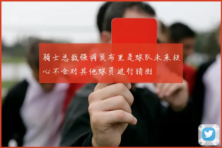 骑士总裁强调莫布里是球队未来核心不会对其他球员进行猜测