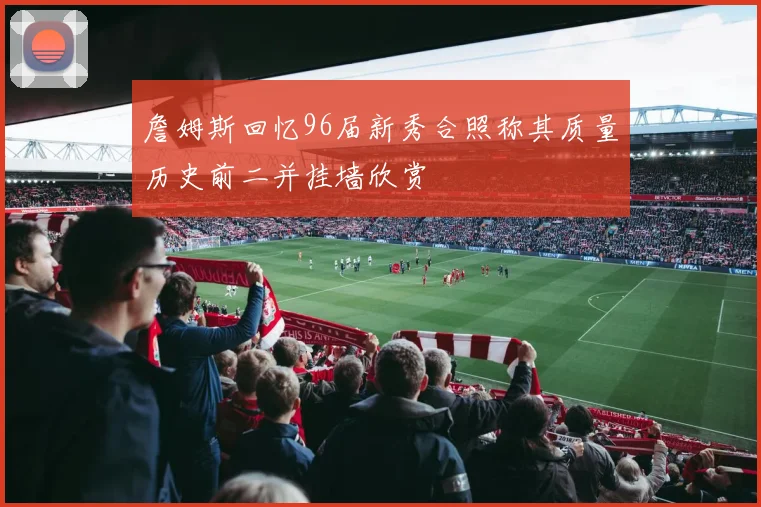 詹姆斯回忆96届新秀合照称其质量历史前二并挂墙欣赏