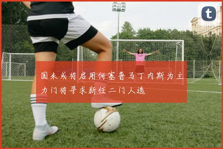 国米或将启用何塞普马丁内斯为主力门将寻求新任二门人选