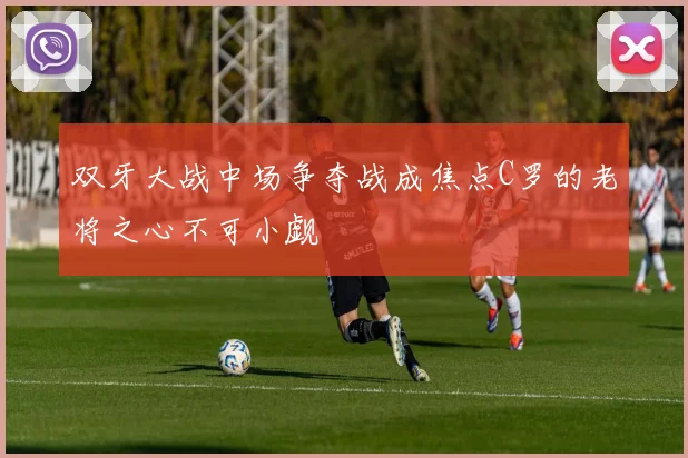 双牙大战中场争夺战成焦点C罗的老将之心不可小觑