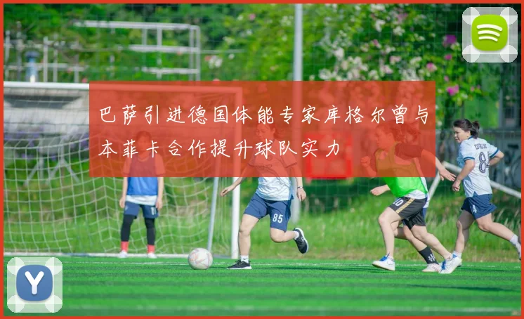 巴萨引进德国体能专家库格尔曾与本菲卡合作提升球队实力