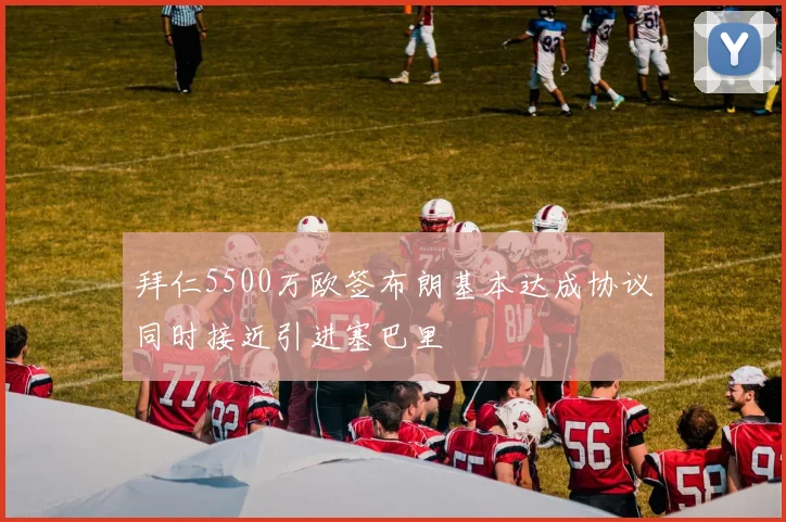 拜仁5500万欧签布朗基本达成协议同时接近引进塞巴里