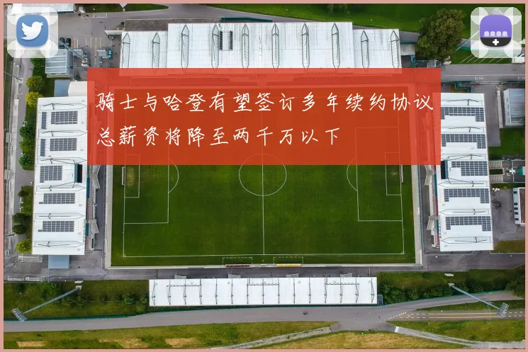 骑士与哈登有望签订多年续约协议总薪资将降至两千万以下