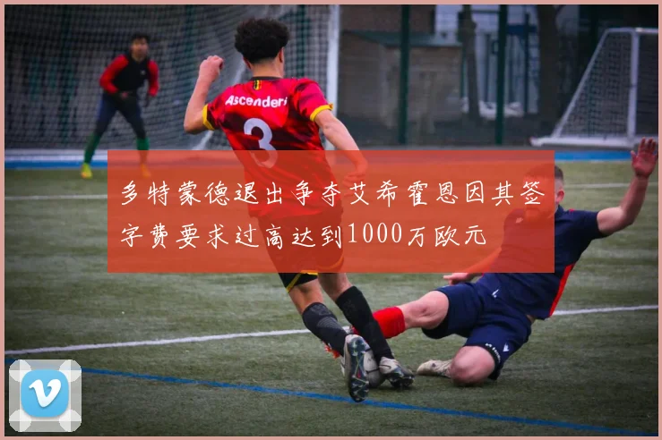 多特蒙德退出争夺艾希霍恩因其签字费要求过高达到1000万欧元