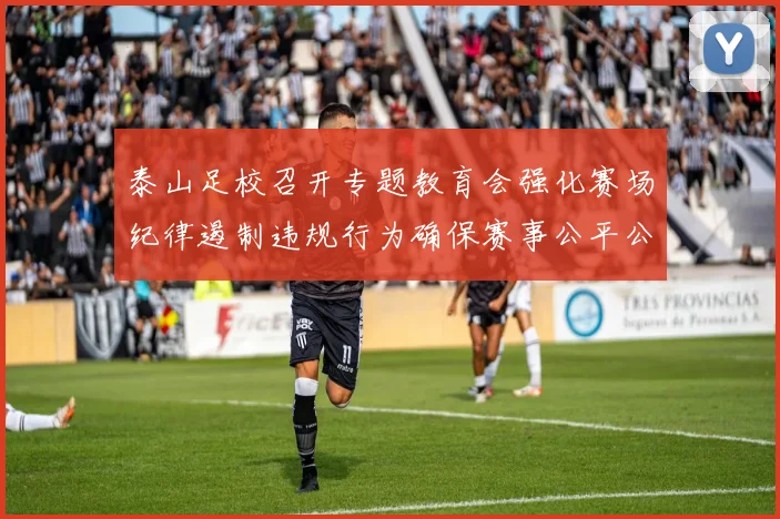 泰山足校召开专题教育会强化赛场纪律遏制违规行为确保赛事公平公正