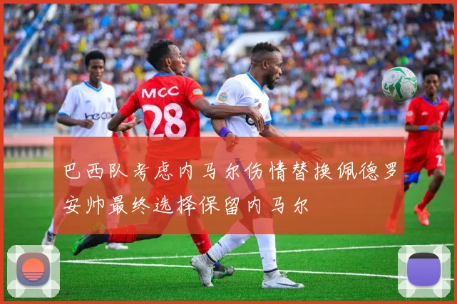 巴西队考虑内马尔伤情替换佩德罗安帅最终选择保留内马尔