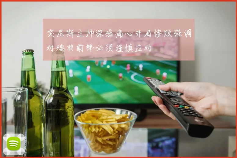 突尼斯主帅深感痛心开局惨败强调对瑞典前锋必须谨慎应对