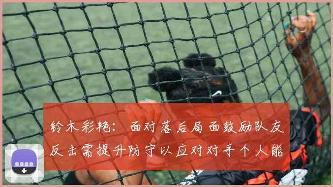 铃木彩艳:面对落后局面鼓励队友反击需提升防守以应对对手个人能力
