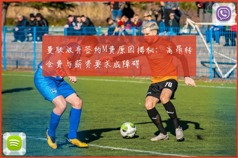曼联放弃签约M费原因揭秘：高昂转会费与薪资要求成障碍
