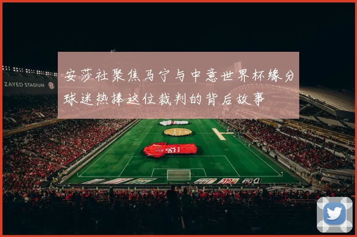安莎社聚焦马宁与中意世界杯缘分球迷热捧这位裁判的背后故事