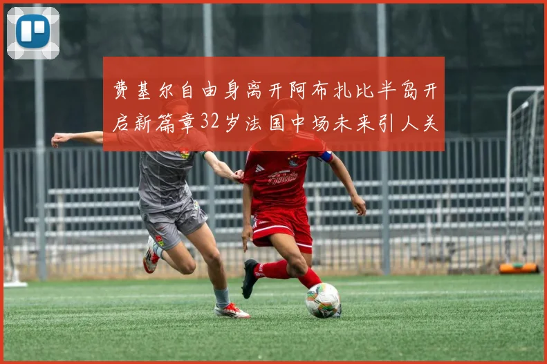 费基尔自由身离开阿布扎比半岛开启新篇章32岁法国中场未来引人关注