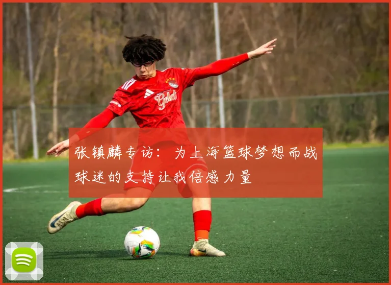 张镇麟专访：为上海篮球梦想而战球迷的支持让我倍感力量