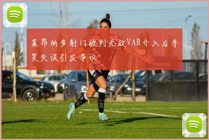 莱昂纳多射门被判无效VAR介入后李昊失误引发争议