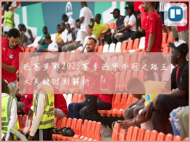 巴塞罗那2025赛季西甲夺冠之路五大关键时刻解析