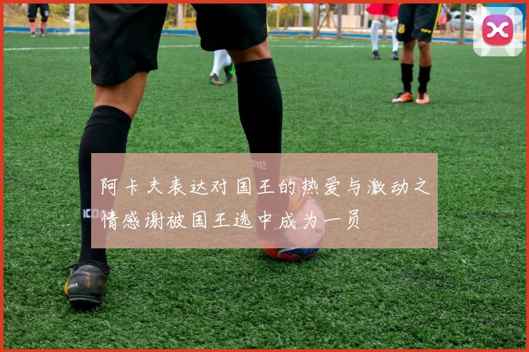 阿卡夫表达对国王的热爱与激动之情感谢被国王选中成为一员