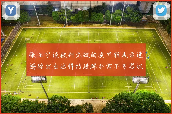 张玉宁谈被判无效的凌空斩表示遗憾称打出这样的进球非常不可思议