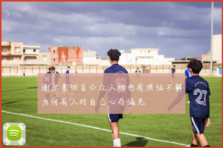 谢尔基坦言公众人物也有烦恼不解为何有人对自己心存偏见