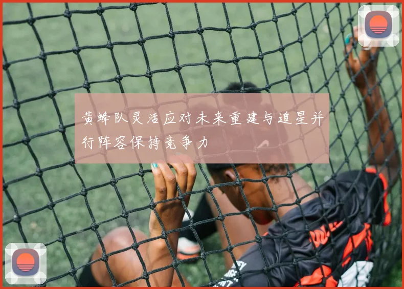 黄蜂队灵活应对未来重建与追星并行阵容保持竞争力