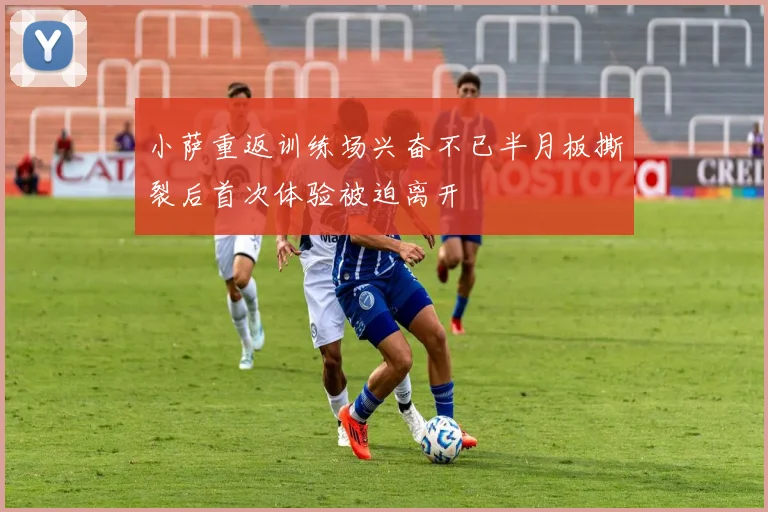 小萨重返训练场兴奋不已半月板撕裂后首次体验被迫离开