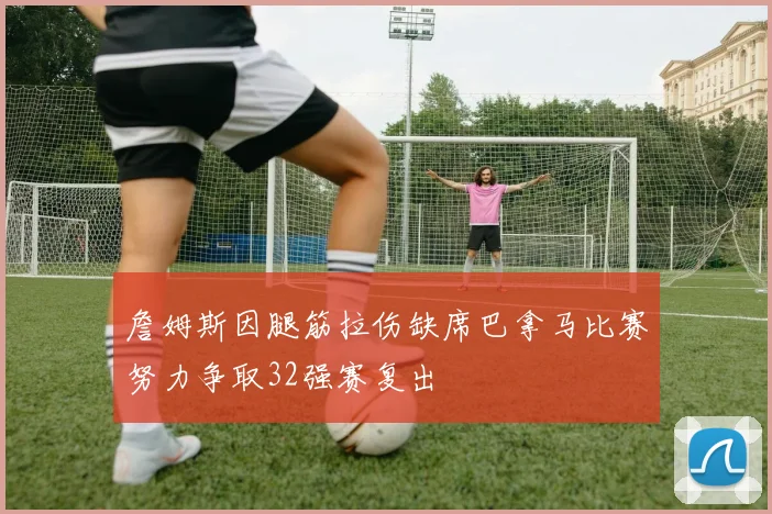 詹姆斯因腿筋拉伤缺席巴拿马比赛努力争取32强赛复出