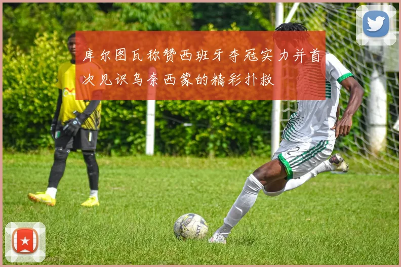 库尔图瓦称赞西班牙夺冠实力并首次见识乌奈西蒙的精彩扑救